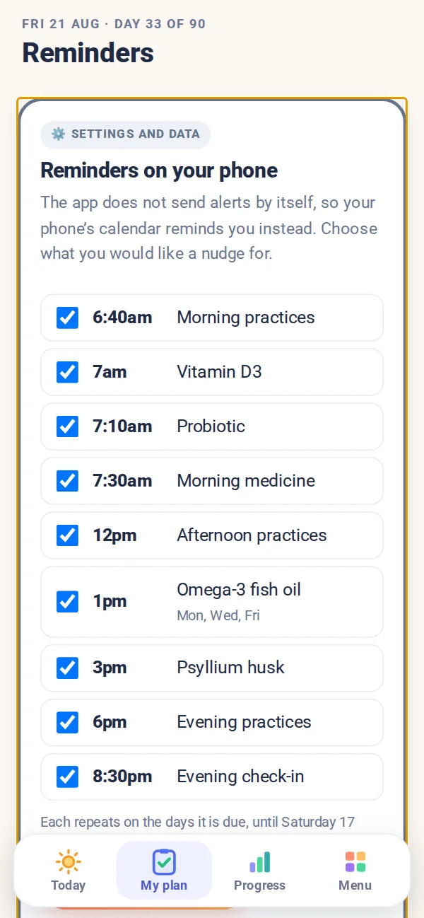 Example screen, Reminders on your phone: morning practices, vitamin D3, the probiotic, the morning medicine, the omega-3 on Mondays, Wednesdays and Fridays, psyllium, the evening practices and the evening check-in, each repeating on the days it is due, ready to add to the phone's calendar.